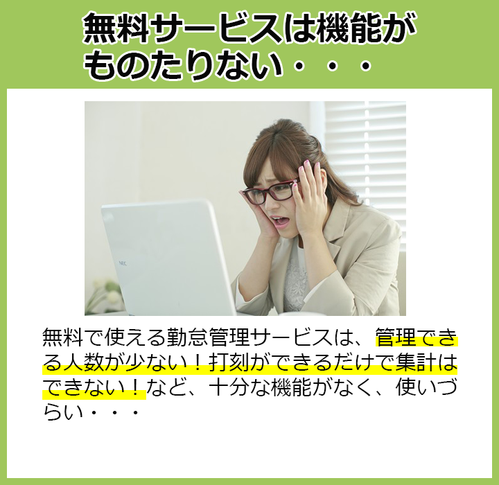 無料サービスは機能が物足りない…無料で使える勤怠管理サービスは、管理できる人数が少ない！打刻できるだけで集計はできない！など、十分な機能がなく、使いづらい…