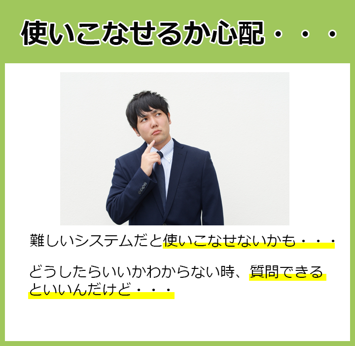 使いこなせるか心配…難しいシステムだと使いこなせないかも。どうしたらいいかわからない時、質問できるといいんだけど
